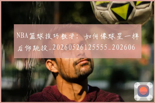 NBA篮球技巧教学：如何像球星一样后仰跳投_20260526125555_20260607160230