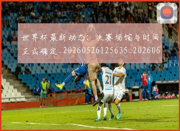 世界杯最新动态：决赛场馆与时间正式确定_20260526125635_20260607160339