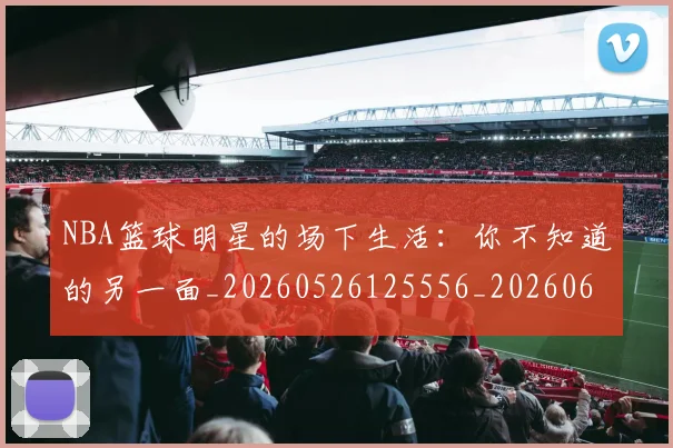 NBA篮球明星的场下生活：你不知道的另一面_20260526125556_20260607160230