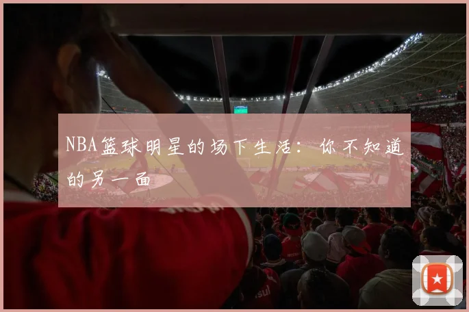 NBA篮球明星的场下生活：你不知道的另一面