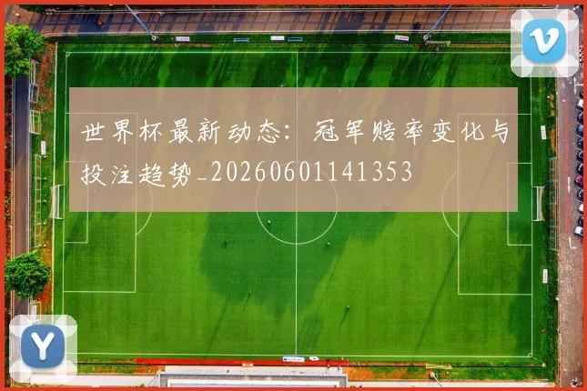 世界杯最新动态：冠军赔率变化与投注趋势_20260601141353