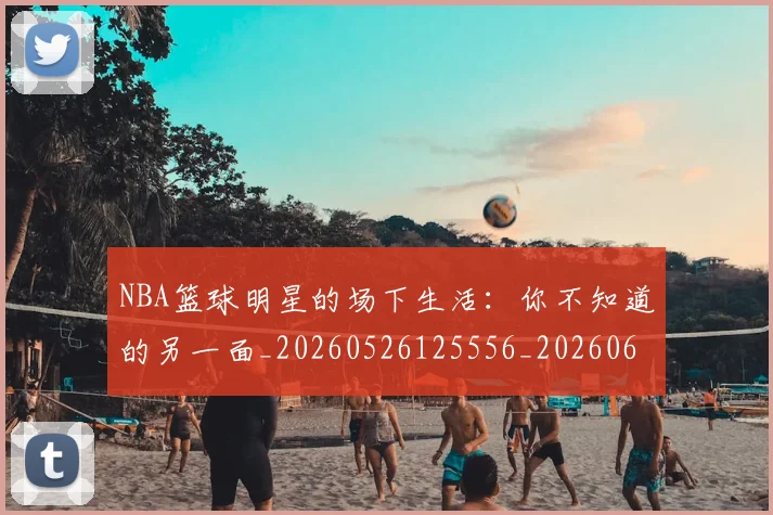 NBA篮球明星的场下生活:你不知道的另一面_20260526125556_20260607160230