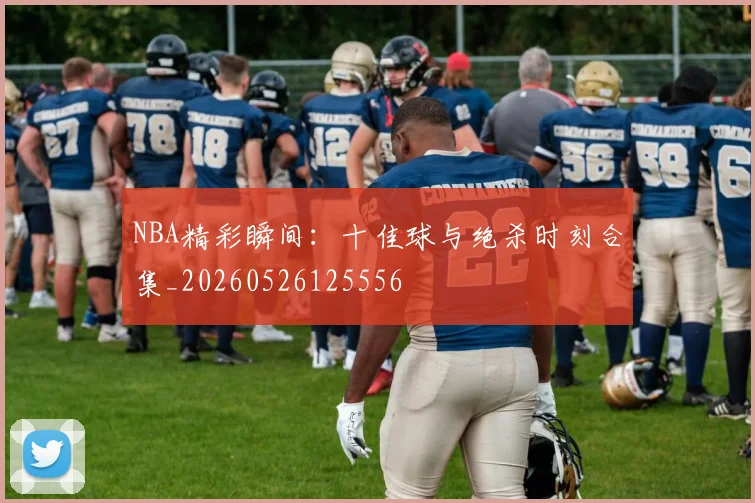 NBA精彩瞬间:十佳球与绝杀时刻合集_20260526125556